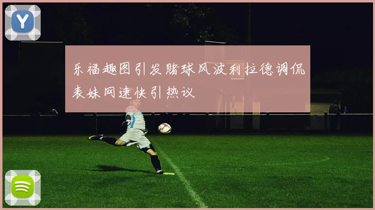 乐福趣图引发赌球风波利拉德调侃表妹网速快引热议