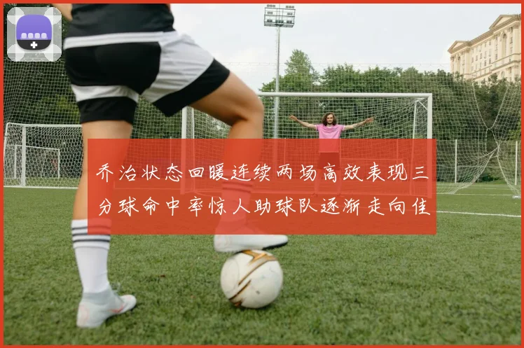 乔治状态回暖连续两场高效表现三分球命中率惊人助球队逐渐走向佳境