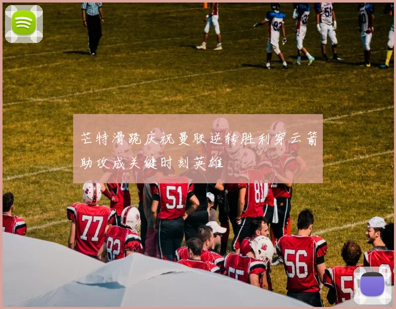 芒特滑跪庆祝曼联逆转胜利穿云箭助攻成关键时刻英雄