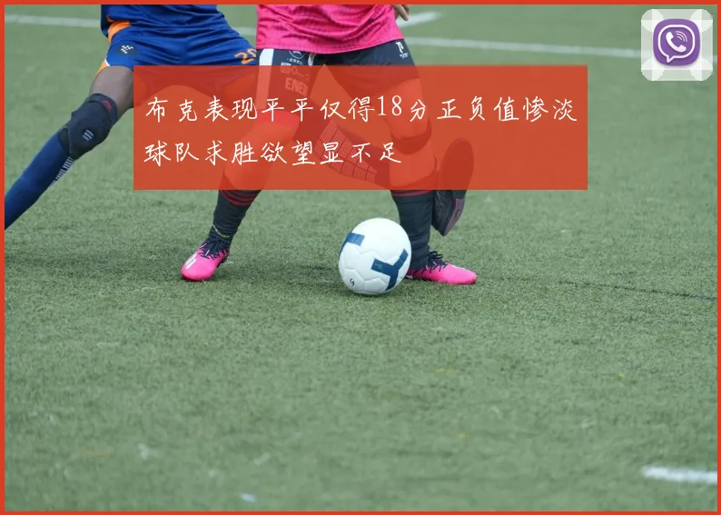 布克表现平平仅得18分正负值惨淡球队求胜欲望显不足