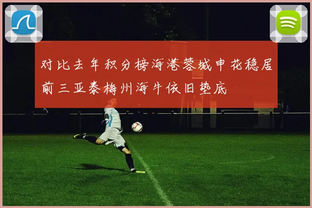 对比去年积分榜海港蓉城申花稳居前三亚泰梅州海牛依旧垫底