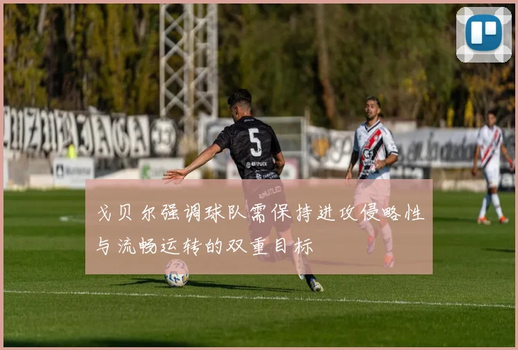 戈贝尔强调球队需保持进攻侵略性与流畅运转的双重目标