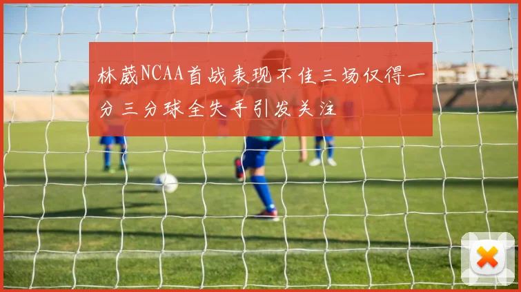 林葳NCAA首战表现不佳三场仅得一分三分球全失手引发关注