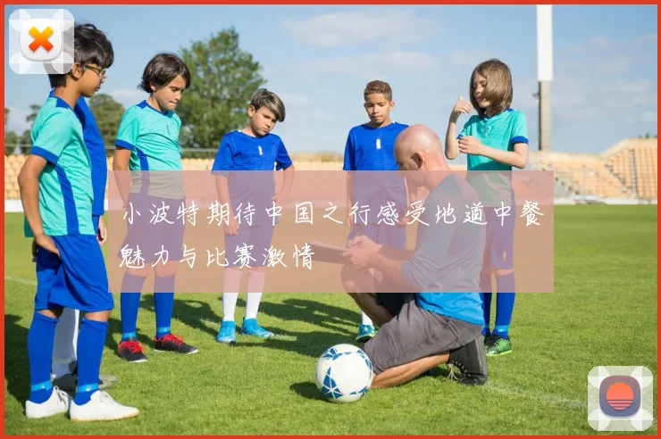 小波特期待中国之行感受地道中餐魅力与比赛激情