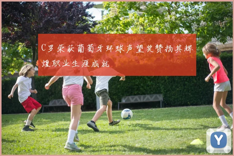 C罗荣获葡萄牙环球声望奖赞扬其辉煌职业生涯成就