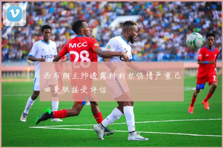 西布朗主帅透露科利尔伤情严重已回曼联接受评估