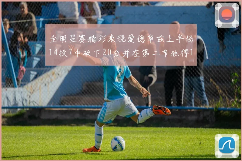 全明星赛精彩表现爱德华兹上半场14投7中砍下20分并在第二节独得17分
