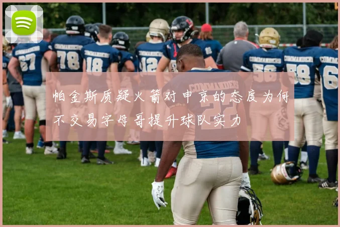 帕金斯质疑火箭对申京的态度为何不交易字母哥提升球队实力