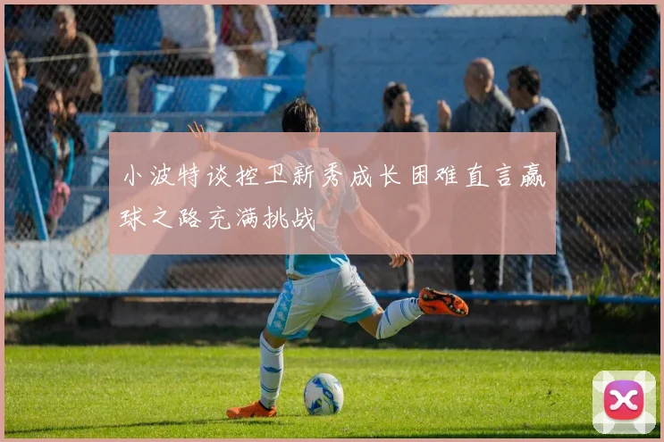 小波特谈控卫新秀成长困难直言赢球之路充满挑战