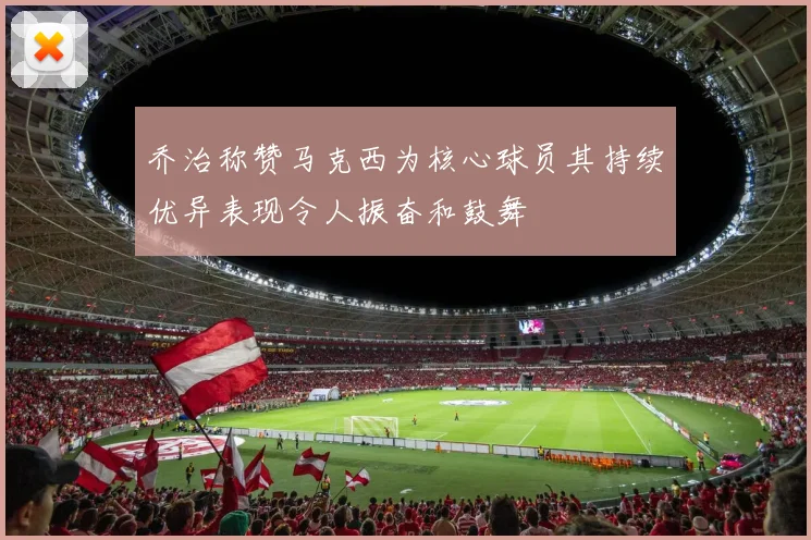 乔治称赞马克西为核心球员其持续优异表现令人振奋和鼓舞