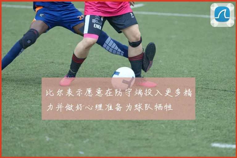 比尔表示愿意在防守端投入更多精力并做好心理准备为球队牺牲