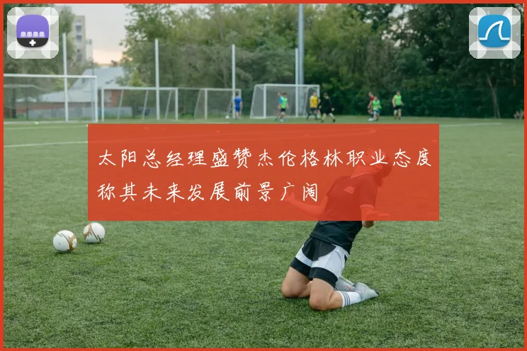 太阳总经理盛赞杰伦格林职业态度称其未来发展前景广阔