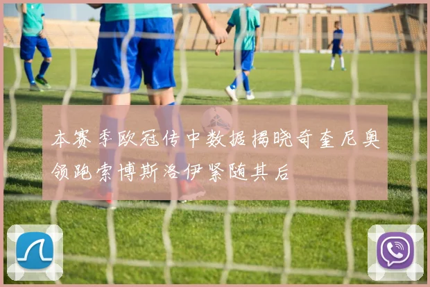 本赛季欧冠传中数据揭晓奇奎尼奥领跑索博斯洛伊紧随其后