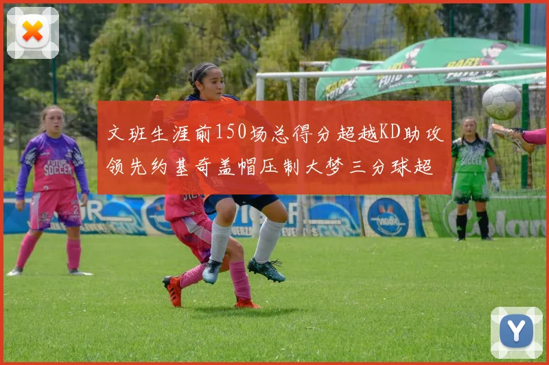 文班生涯前150场总得分超越KD助攻领先约基奇盖帽压制大梦三分球超越库里