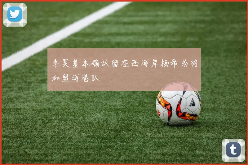 李昊基本确认留在西海岸杨希或将加盟海港队