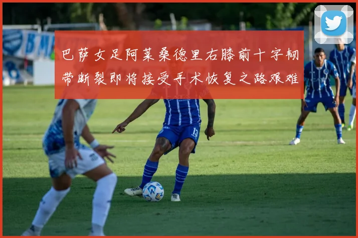 巴萨女足阿莱桑德里右膝前十字韧带断裂即将接受手术恢复之路艰难