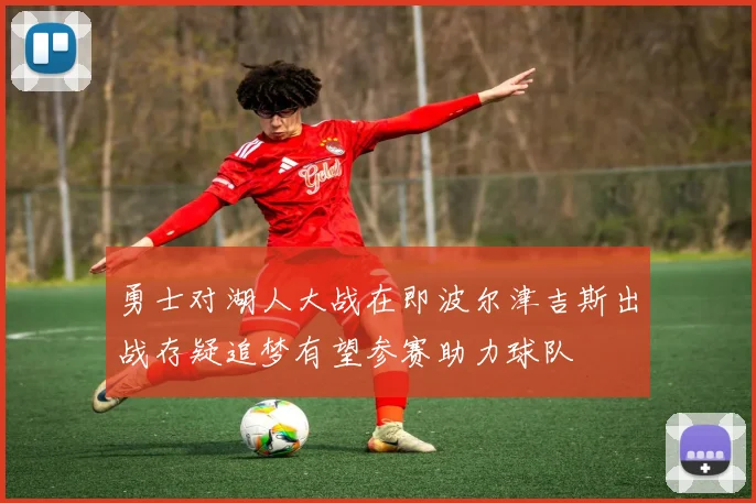 勇士对湖人大战在即波尔津吉斯出战存疑追梦有望参赛助力球队