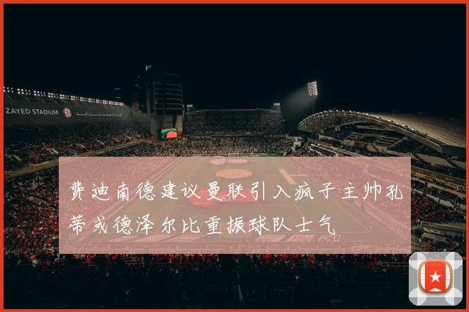 费迪南德建议曼联引入疯子主帅孔蒂或德泽尔比重振球队士气