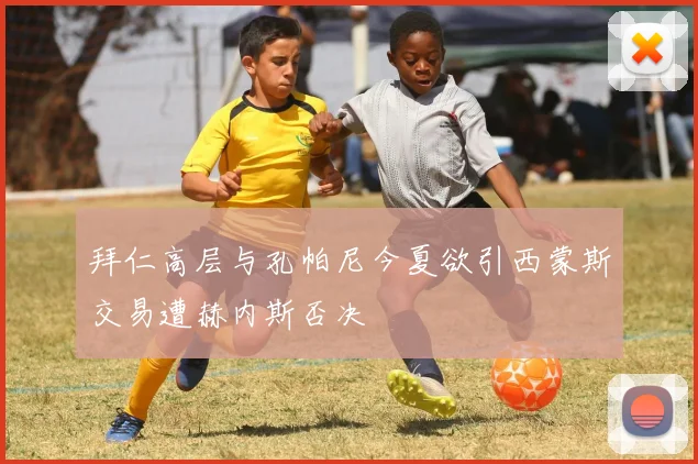 拜仁高层与孔帕尼今夏欲引西蒙斯交易遭赫内斯否决