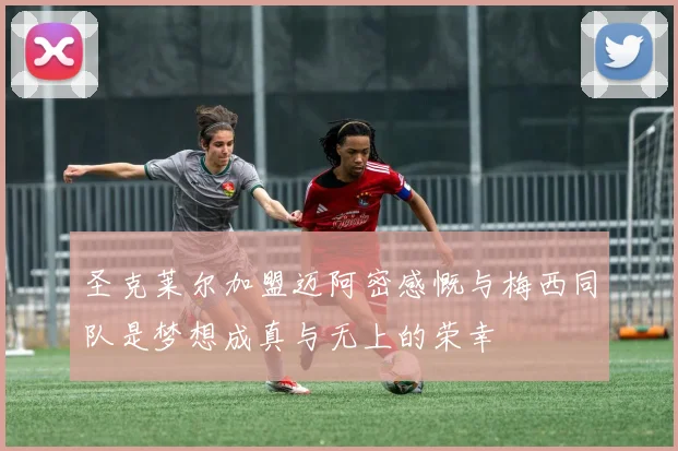 圣克莱尔加盟迈阿密感慨与梅西同队是梦想成真与无上的荣幸