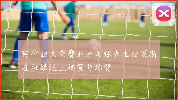 阿什拉夫荣膺非洲足球先生拉莫斯在社媒送上祝贺与称赞