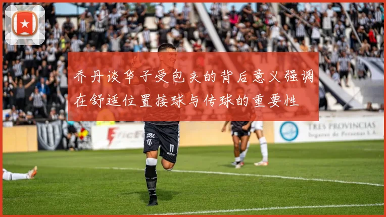 乔丹谈华子受包夹的背后意义强调在舒适位置接球与传球的重要性