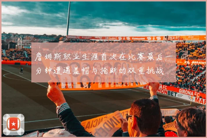 詹姆斯职业生涯首次在比赛最后一分钟遭遇盖帽与抢断的双重挑战